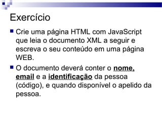Exercício
 Crie uma página HTML com JavaScript
que leia o documento XML a seguir e
escreva o seu conteúdo em uma página
WEB.
 O documento deverá conter o nome,
email e a identificação da pessoa
(código), e quando disponível o apelido da
pessoa.
 