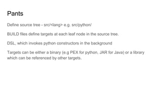 Pants
Define source tree - src/<lang> e.g. src/python/
BUILD files define targets at each leaf node in the source tree.
DS...