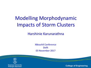 College of Engineering College of Engineering
Modelling Morphodynamic
Impacts of Storm Clusters
Harshinie Karunarathna
XBeachX Conference
Delft
03 November 2017
 