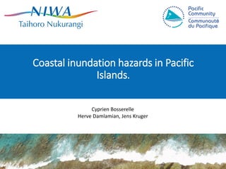 Coastal inundation hazards in Pacific
Islands.
Cyprien Bosserelle
Herve Damlamian, Jens Kruger
 