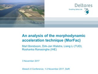 3 November 2017
Xbeach X Conference, 1-3 November 2017, Delft
An analysis of the morphodynamic
acceleration technique (MorFac)
Mart Borsboom, Dirk-Jan Walstra, Liang Li (TUD),
Roshanka Ranasinghe (IHE)
 