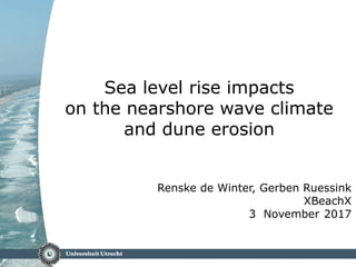 Sea level rise impacts
on the nearshore wave climate
and dune erosion
Renske de Winter, Gerben Ruessink
XBeachX
3 November 2017
 