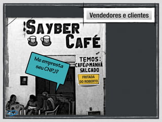 FRITADA
DO ROBERTO
MeemprestaseuCNPJ?
Vendedores e clientes
 