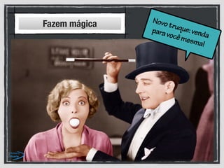 Novotruque:venda
paravocêmesma!
Fazem mágica
 