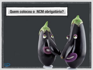 Quem colocou o NCM obrigatório?
 