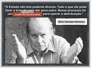 “O Estado não tem poderes divinos. Tudo o que ele pode
fazer é tirar de um e dar para outro. Nesse processo há
um custo da burocracia para operar a distribuição.”
Mário Henrique Simonsen
custo da burocracia
 