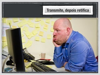 Transmite, depois retiﬁca
 