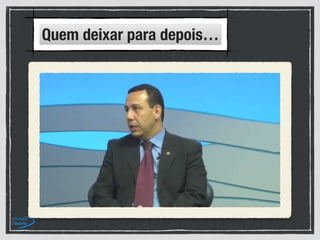 Quem deixar para depois…
 