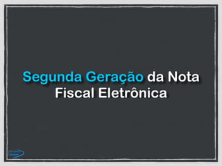 Segunda Geração da Nota
Fiscal Eletrônica
 