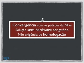Convergência com os padrões da NF-e
Solução sem hardware obrigatório
Não exigência de homologação
 