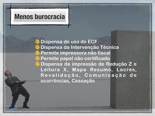 Menos burocracia
Dispensa do uso do ECF
Dispensa da Intervenção Técnica
Permite impressora não fiscal
Permite papel não certificado
Dispensa de impressão de Redução Z e
Leitura X, Mapa Resumo, Lacres,
R e v a l i d a ç ã o, C o m u n i c a ç ã o d e
ocorrências, Cessação
 