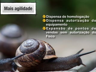 Mais agilidade
Dispensa de homologação
Dispensa autorização do
equipamento
Expansão de pontos de
vendas sem autorização do
Fisco
 