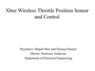 Xbee Wireless Throttle Position Sensor  and Control Presenters: Miquel Moe and Eleanya Onuma Mentor: Professor Anderson Department of Electrical Engineering 