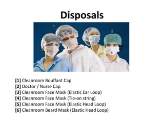 Disposals
[1] Cleanroom Bouffant Cap
[2] Doctor / Nurse Cap[2] Doctor / Nurse Cap
[3] Cleanroom Face Mask (Elastic Ear Loop)
[4] Cleanroom Face Mask (Tie‐on string)
[5] Cl F M k (El i H d L )[5] Cleanroom Face Mask (Elastic Head Loop)
[6] Cleanroom Beard Mask (Elastic Head Loop)
 