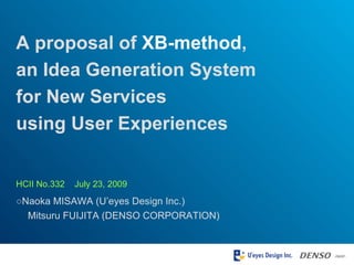 ○ Naoka MISAWA (U’eyes Design Inc.) 　 Mitsuru FUIJITA (DENSO CORPORATION) A proposal of  XB-method ,  an Idea Generation System  for New Services  using User Experiences HCII No.332  July 23, 2009 