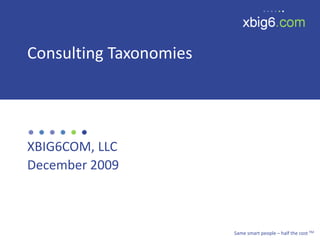 Consulting Taxonomies




XBIG6COM, LLC
December 2009



                        Same smart people – half the cost TM
 