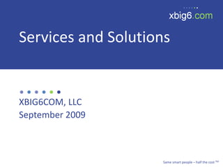 Services and Solutions XBIG6COM, LLC September 2009 Same smart people – half the cost TM 