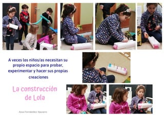 La construcción
de Lola
A veces los niños/as necesitan su
propio espacio para probar,
experimentar y hacer sus propias
creaciones
Aixa Fernández Navarro
 