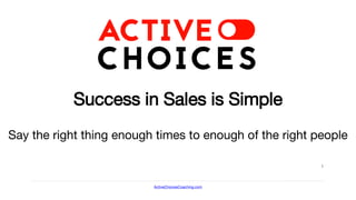 ActiveChoicesCoaching.com
1
Success in Sales is Simple
Say the right thing enough times to enough of the right people
 