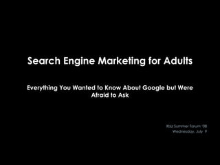 Search Engine Marketing for Adults Everything You Wanted to Know About Google but Were Afraid to Ask Xbiz Summer Forum ‘08 Wednesday, July  9 