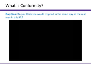 What is Conformity?
Question: Do you think you would respond in the same way as the real
man in this lift?
 