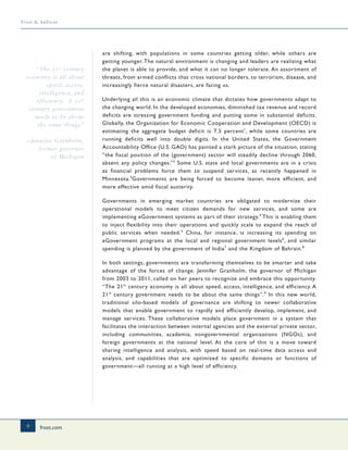 frost.com
4
Frost & Sullivan
are shifting, with populations in some countries getting older, while others are
getting younger. The natural environment is changing and leaders are realizing what
the planet is able to provide, and what it can no longer tolerate. An assortment of
threats, from armed conflicts that cross national borders, to terrorism, disease, and
increasingly fierce natural disasters, are facing us.
Underlying all this is an economic climate that dictates how governments adapt to
the changing world. In the developed economies, diminished tax revenue and record
deficits are stressing government funding and putting some in substantial deficits.
Globally, the Organization for Economic Cooperation and Development (OECD) is
estimating the aggregate budget deficit is 7.5 percent1
, while some countries are
running deficits well into double digits. In the United States, the Government
Accountability Office (U.S. GAO) has painted a stark picture of the situation, stating
“the fiscal position of the (government) sector will steadily decline through 2060,
absent any policy changes.”2
Some U.S. state and local governments are in a crisis
as financial problems force them to suspend services, as recently happened in
Minnesota.3
Governments are being forced to become leaner, more efficient, and
more effective amid fiscal austerity.
Governments in emerging market countries are obligated to modernize their
operational models to meet citizen demands for new services, and some are
implementing eGovernment systems as part of their strategy.4
This is enabling them
to inject flexibility into their operations and quickly scale to expand the reach of
public services when needed.5
China, for instance, is increasing its spending on
eGovernment programs at the local and regional government levels6
, and similar
spending is planned by the government of India7
and the Kingdom of Bahrain.8
In both settings, governments are transforming themselves to be smarter and take
advantage of the forces of change. Jennifer Granholm, the governor of Michigan
from 2003 to 2011, called on her peers to recognize and embrace this opportunity.
“The 21st
century economy is all about speed, access, intelligence, and efficiency. A
21st
century government needs to be about the same things”.9
In this new world,
traditional silo-based models of governance are shifting to newer collaborative
models that enable government to rapidly and efficiently develop, implement, and
manage services. These collaborative models place government in a system that
facilitates the interaction between internal agencies and the external private sector,
including communities, academia, nongovernmental organizations (NGOs), and
foreign governments at the national level. At the core of this is a move toward
sharing intelligence and analysis, with speed based on real-time data access and
analysis, and capabilities that are optimized to specific domains or functions of
government—all running at a high level of efficiency.
“The 21st
century
economy is all about
speed, access,
intelligence, and
efficiency. A 21st
century government
needs to be about
the same things”
—Jennifer Granholm,
former governor
of Michigan
 