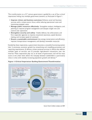 frost.com 5
Smarter Computing to Support 21st Century Governance
The transformation to a 21st
century government is guided by a set of four critical
imperatives linking into multiple government domains, as illustrated in Figure 1.
• Improve citizen and business outcomes: Enhance social and business
services with a citizen-centric focus, while reducing operational costs and
maximizing taxpayer value
• Manage public resources effectively: Strengthen analysis, intelligence, and
planning to improve program management and sharpen insight into and
control over operations
• Strengthen security and safety: Enable defense, law enforcement, and
first responder agencies to improve situational awareness, speed decision-
making, and increase speed of command
• Ensure a sustainable environment: Use energy conservation and efficiency,
improve transportation management, and develop renewable resources
Guided by these imperatives, a government becomes a smoothly functioning system
that 1) promotes economic growth by streamlining and simplifying processes and
reporting requirements, 2) delivers citizen-centered services in offices that address
multiple types of services, and 3) provides high-demand transactions over the
Internet. These imperatives play out at all levels of government, and will be most
acute at the urban level, where the interplay between stakeholders is particularly
close in cities with steadily increasing population growth and density.10
Figure 1: Critical Imperatives Guiding Government Transformation
Source: Frost & Sullivan analysis and IBM
Improve Citizen & Business Outcomes
• Social Benefits and Service Delivery
• Education
• Healthcare
• Tax and Revenue Management
• Transportation Management
• Public Safety
Ensure a Sustainable Environment
• Transportation Management
• Power Management
• Water and Sewer Management
Strengthen Security & Safety
• Customs and Immigration
• Border Management
• Public Safety
• Defense Network Centric Operations
21st Century
Government
Manage Public Resources Effectively
• Social Benefits and Service Delivery
• Education
• Healthcare
• Tax and Revenue Management
• Transportation Management
• Public Safety
• Water and Sewer Management
 