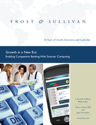 50 Years of Growth, Innovation and Leadership




Growth in a New Era:
Enabling Competitive Banking With Smarter Computing




                                                            A Frost & Sullivan
                                                               White Paper

                                                            Brian Cotton, PhD
                                                                   and
                                                             Juan Fernandez

                                                             www.frost.com
 