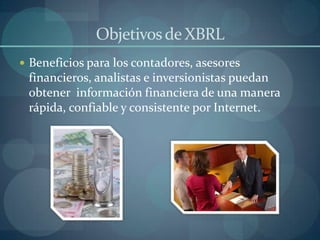 Objetivos de XBRLBeneficios para los contadores, asesores financieros, analistas e inversionistas puedan obtener  información financiera de una manera rápida, confiable y consistente por Internet.