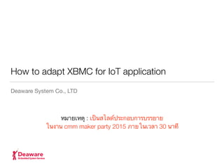 How to adapt XBMC for IoT application
Deaware System Co., LTD
หมายเหตุ : เป็นสไลด์ประกอบการบรรยาย 
ในงาน cmm maker party 2015 ภายในเวลา 30 นาที
 