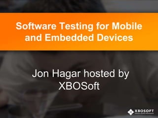 Software Testing for Mobile
and Embedded Devices
Jon Hagar hosted by
XBOSoft
 