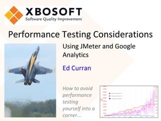 Using JMeter and Google
Analytics
How to avoid
performance
testing
yourself into a
corner...
Ed Curran
Performance Testing Considerations
 