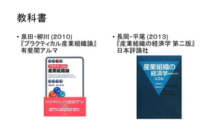 教科書
• 泉田・柳川 (２０１０)
『プラクティカル産業組織論』
有斐閣アルマ
• 長岡・平尾 (２０１３)
『産業組織の経済学 第二版』
日本評論社
 