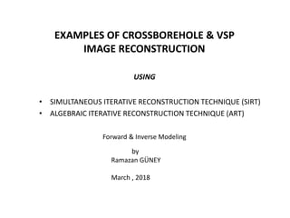 • SIMULTANEOUS ITERATIVE RECONSTRUCTION TECHNIQUE (SIRT)
• ALGEBRAIC ITERATIVE RECONSTRUCTION TECHNIQUE (ART)
EXAMPLES OF CROSSBOREHOLE & VSP
IMAGE RECONSTRUCTION
USING
by
Ramazan GÜNEY
March , 2018
Forward & Inverse Modeling
 