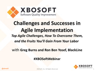 @xbosoft XBOSoft, Inc. All Rights Reserved. 1
Challenges and Successes in
Agile Implementation
Top Agile Challenges, How To Overcome Them,
and the Fruits You’ll Gain From Your Labor
with Greg Burns and Ron Ben Yosef, BlackLine
#XBOSoftWebinar
 