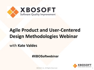 XBOSoft, Inc. All Rights Reserved. 1
Agile Product and User-Centered
Design Methodologies Webinar
with Kate Valdes
#XBOSoftwebinar
 