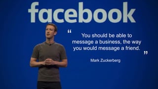 You should be able to
message a business, the way
you would message a friend.
“
”Mark Zuckerberg
 