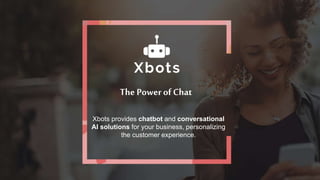 The Power of Chat
Xbots provides chatbot and conversational
AI solutions for your business, personalizing
the customer experience.
 