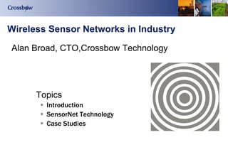 Wireless Sensor Networks in Industry

Alan Broad, CTO,Crossbow Technology




      Topics
        Introduction
        SensorNet Technology
        Case Studies
 