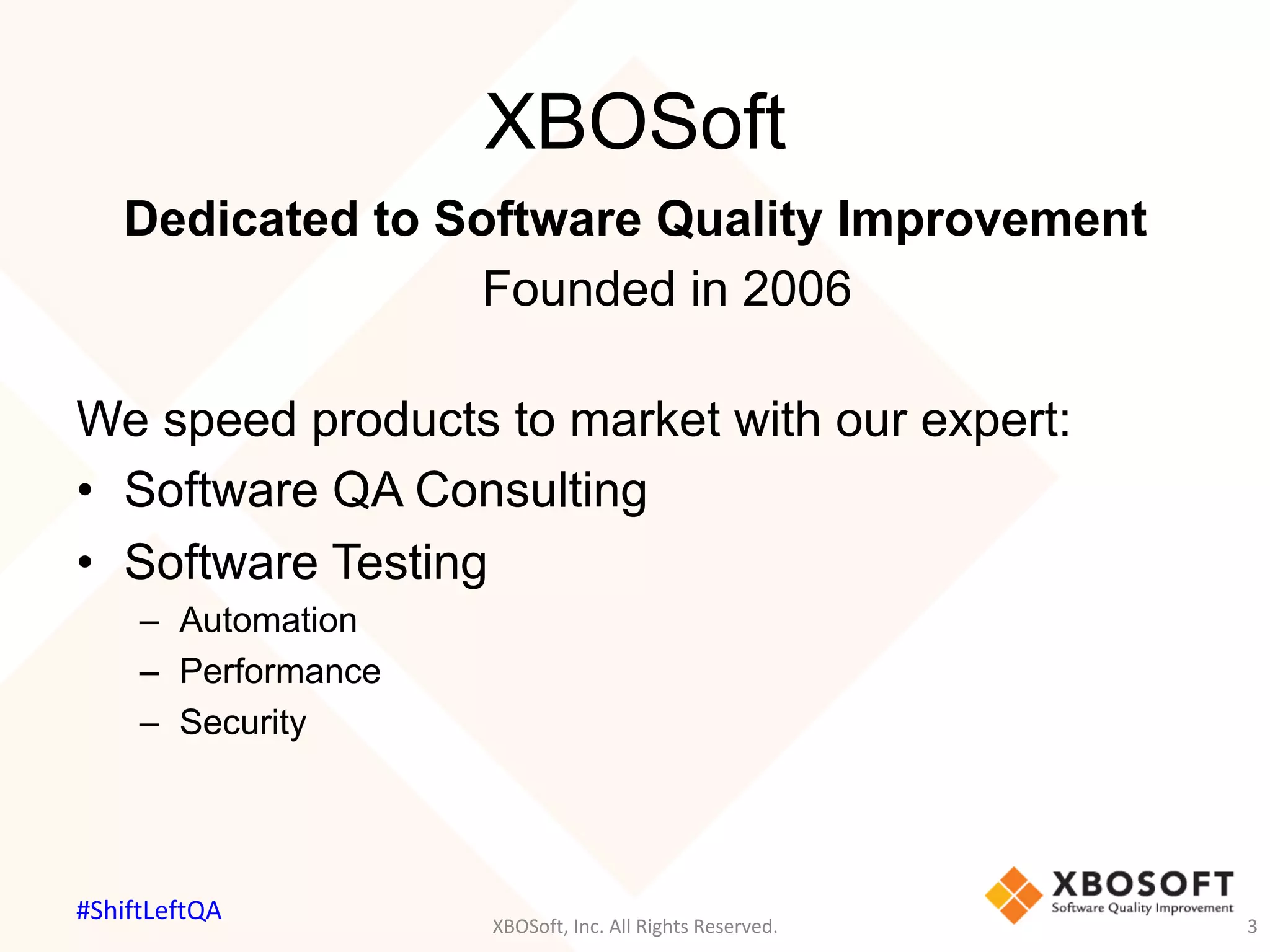 XBOSoft
Dedicated to Software Quality Improvement
Founded in 2006
We speed products to market with our expert:
•  Software QA Consulting
•  Software Testing
–  Automation
–  Performance
–  Security
XBOSoft,	Inc.	All	Rights	Reserved.	 3	
#ShiftLeftQA	
 
