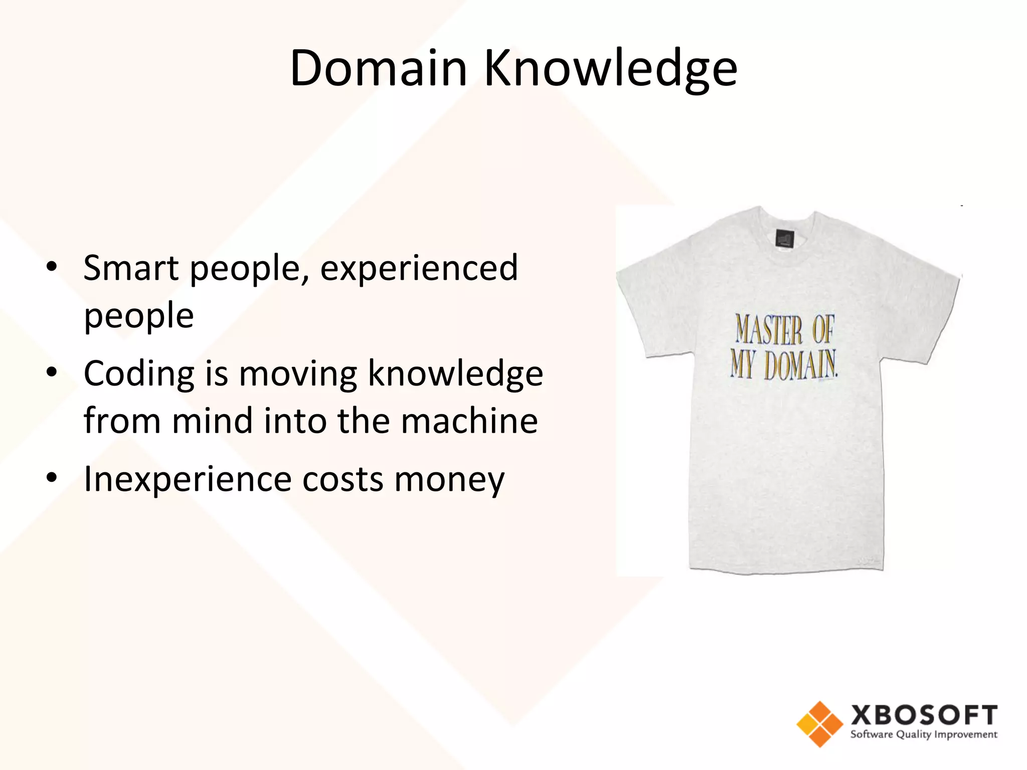Domain	Knowledge	
•  Smart	people,	experienced	
people	
•  Coding	is	moving	knowledge	
from	mind	into	the	machine	
•  Inexperience	costs	money	
 