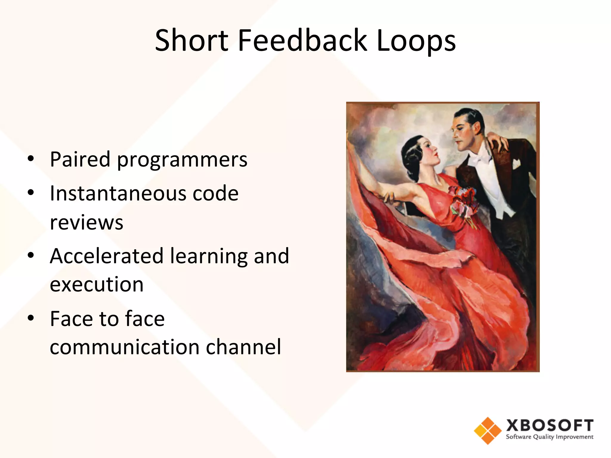 Short	Feedback	Loops	
•  Paired	programmers	
•  Instantaneous	code	
reviews	
•  Accelerated	learning	and	
execution	
•  Face	to	face	
communication	channel	
 