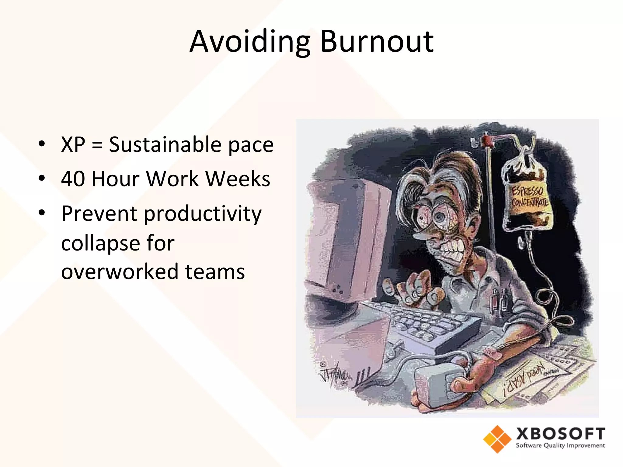Avoiding	Burnout	
•  XP	=	Sustainable	pace	
•  40	Hour	Work	Weeks	
•  Prevent	productivity	
collapse	for	
overworked	teams	
 