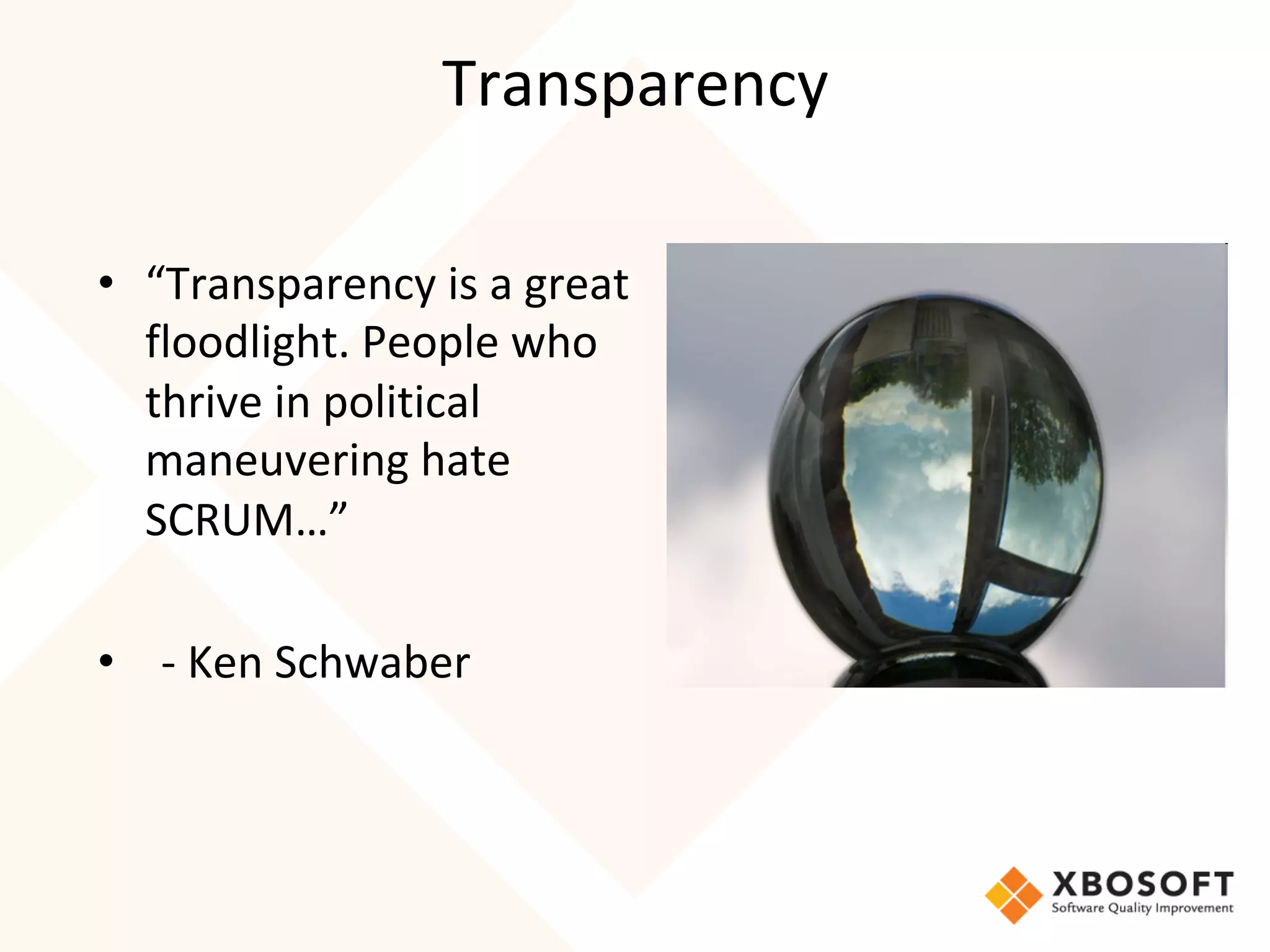 Transparency	
•  “Transparency	is	a	great	
floodlight.	People	who	
thrive	in	political	
maneuvering	hate	
SCRUM…”	
• 	 -	Ken	Schwaber	
 