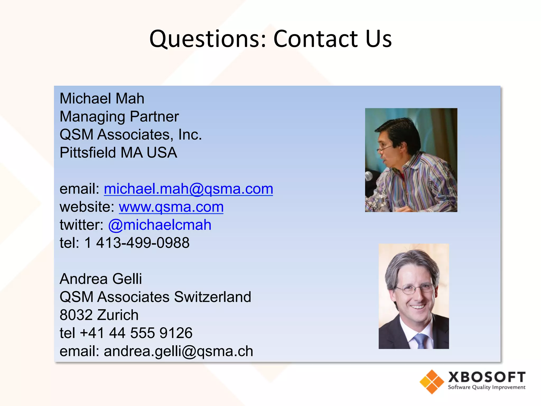 Questions:	Contact	Us	
Michael Mah
Managing Partner
QSM Associates, Inc.
Pittsfield MA USA
email: michael.mah@qsma.com
website: www.qsma.com
twitter: @michaelcmah
tel: 1 413-499-0988
Andrea Gelli
QSM Associates Switzerland
8032 Zurich
tel +41 44 555 9126
email: andrea.gelli@qsma.ch
 