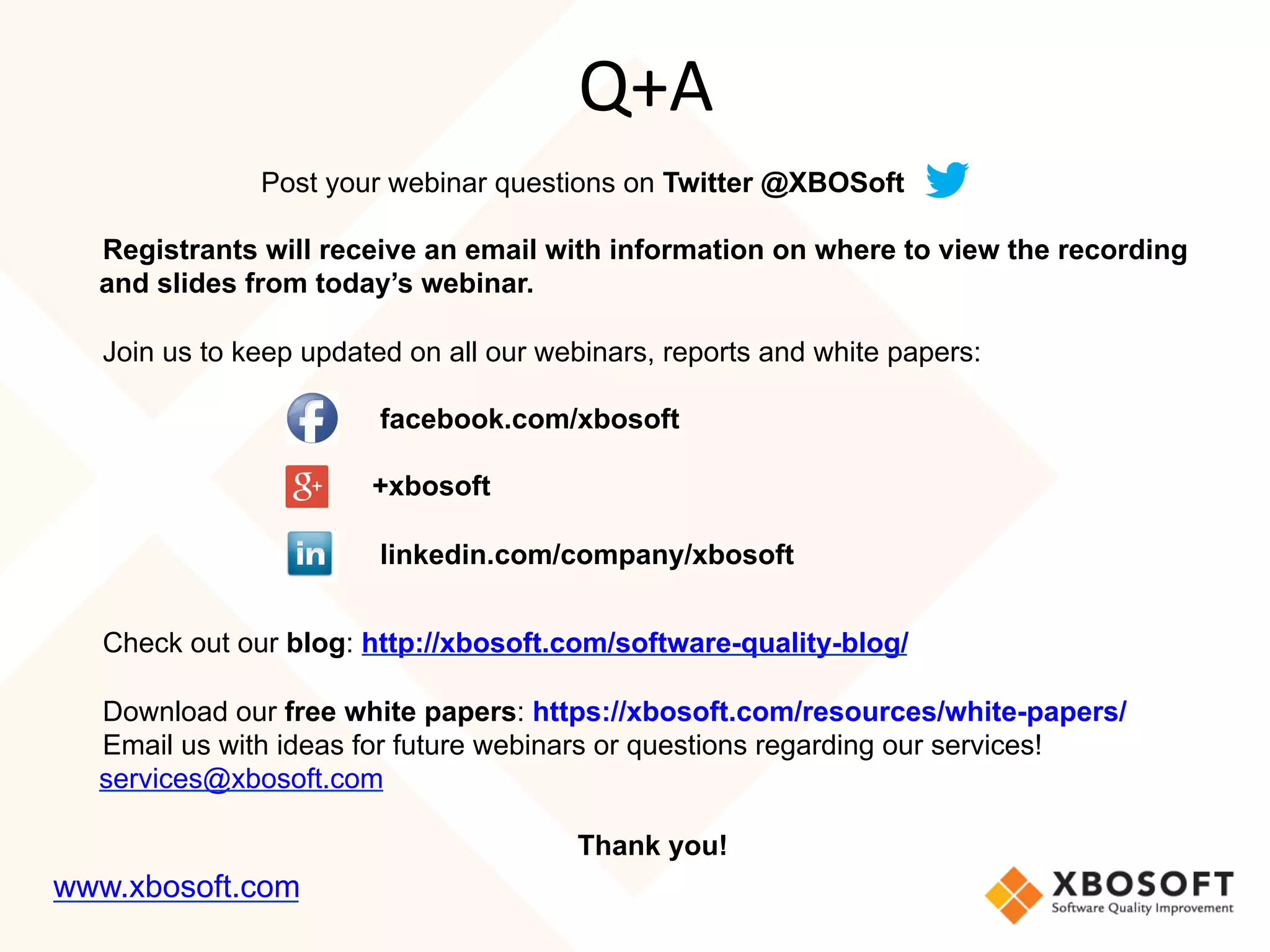 Post your webinar questions on Twitter @XBOSoft
Registrants will receive an email with information on where to view the recording
and slides from today’s webinar.
Join us to keep updated on all our webinars, reports and white papers:
facebook.com/xbosoft
+xbosoft
linkedin.com/company/xbosoft
Check out our blog: http://xbosoft.com/software-quality-blog/
Download our free white papers: https://xbosoft.com/resources/white-papers/
Email us with ideas for future webinars or questions regarding our services!
services@xbosoft.com
Thank you!
Q+A
www.xbosoft.com
 