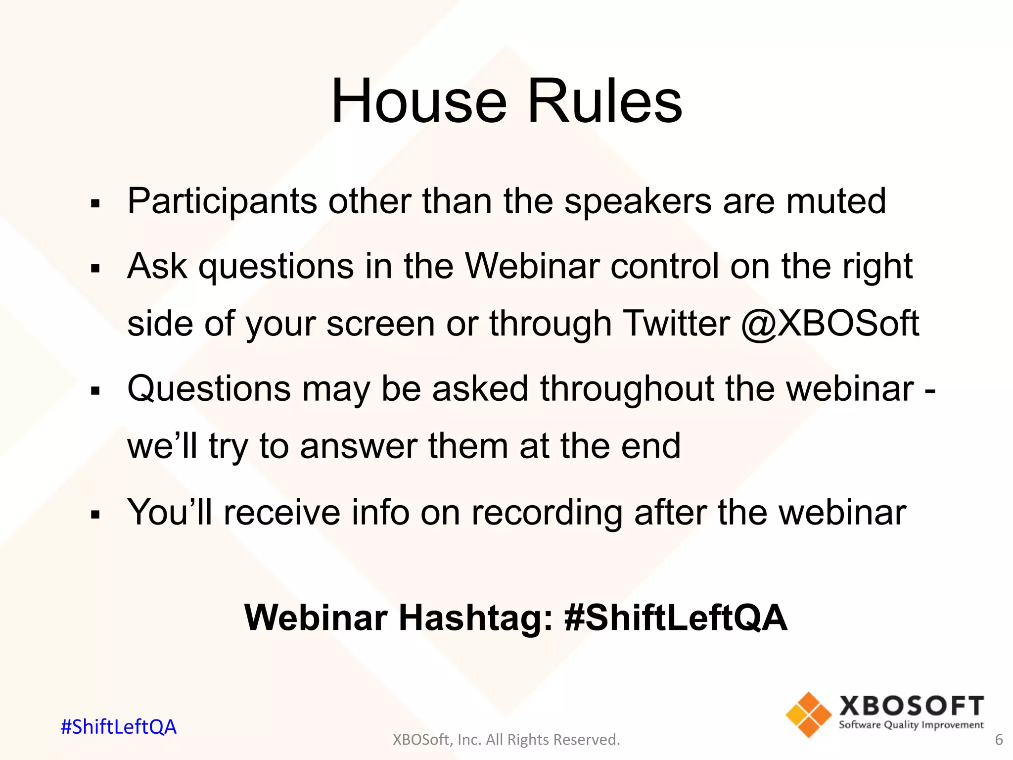 House Rules
§  Participants other than the speakers are muted
§  Ask questions in the Webinar control on the right
side of your screen or through Twitter @XBOSoft
§  Questions may be asked throughout the webinar -
we’ll try to answer them at the end
§  You’ll receive info on recording after the webinar
Webinar Hashtag: #ShiftLeftQA
XBOSoft,	Inc.	All	Rights	Reserved.	 6	
#ShiftLeftQA	
 