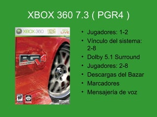 XBOX 360 7.3 ( PGR4 ) Jugadores: 1-2 Vínculo del sistema: 2-8 Dolby 5.1 Surround Jugadores: 2-8 Descargas del Bazar Marcadores Mensajería de voz 