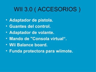 WII 3.0 ( ACCESORIOS )  Adaptador de pistola. Guantes del control. Adaptador de volante. Mando de "Consola virtual“.  Wii Balance board. Funda protectora para wiimote.  