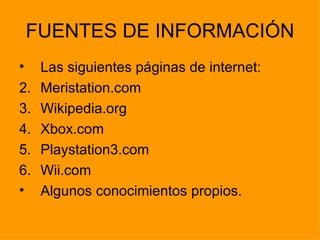 FUENTES DE INFORMACIÓN Las siguientes páginas de internet: Meristation.com Wikipedia.org Xbox.com Playstation3.com Wii.com Algunos conocimientos propios. 